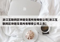 浙江互联网区块链交易所有哪些公司[浙江互联网区块链交易所有哪些公司上市]