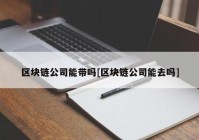 区块链公司能带吗[区块链公司能去吗]