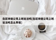 在区块链公司上班犯法吗[在区块链公司上班犯法吗怎么举报]