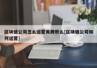 区块链公司怎么运营用牌照么[区块链公司如何运营]